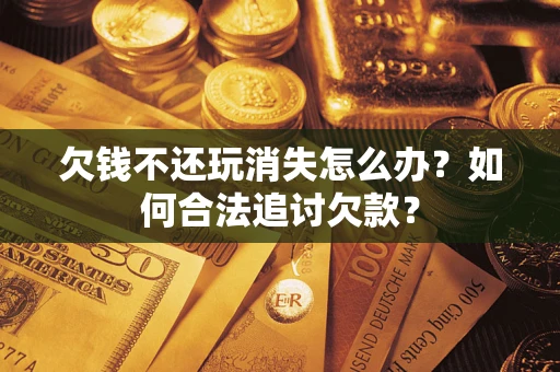 济南欠钱不还玩消失怎么办？如何合法追讨欠款？