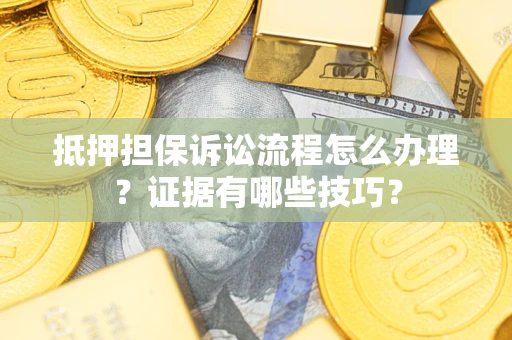 济南抵押担保诉讼流程怎么办理？证据有哪些技巧？