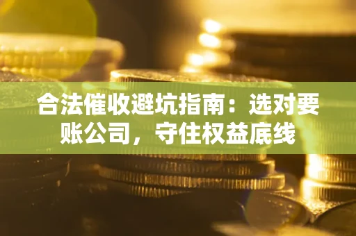 济南合法催收避坑指南：选对要账公司，守住权益底线