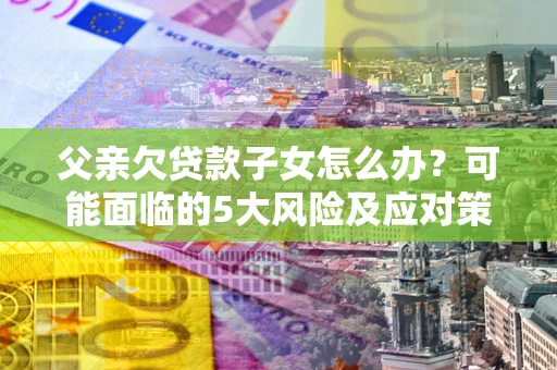 济南父亲欠贷款子女怎么办？可能面临的5大风险及应对策略