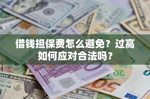 济南借钱担保费怎么避免？过高如何应对合法吗？