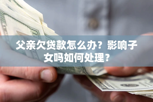 济南父亲欠贷款怎么办？影响子女吗如何处理？