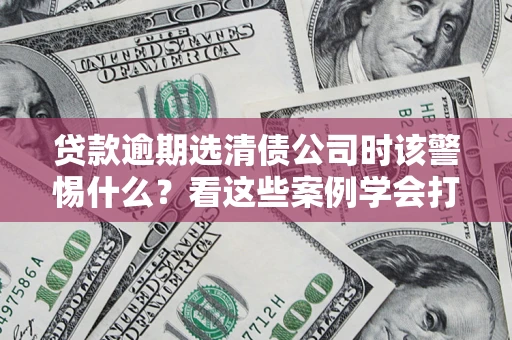 济南贷款逾期选清债公司时该警惕什么？看这些案例学会打翻身仗
