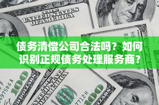 济南债务清偿公司合法吗？如何识别正规债务处理服务商？