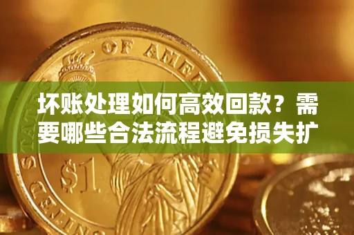 济南坏账处理如何高效回款？需要哪些合法流程避免损失扩大？