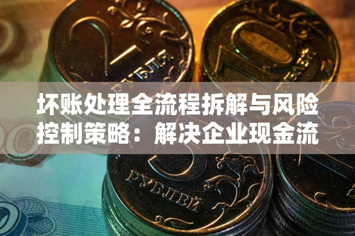 济南坏账处理全流程拆解与风险控制策略：解决企业现金流顽疾的实战指南