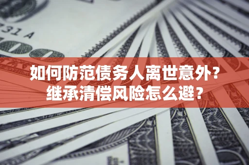 济南如何防范债务人离世意外？继承清偿风险怎么避？