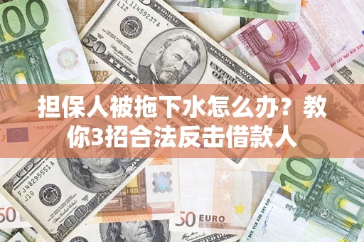 济南担保人被拖下水怎么办？教你3招合法反击借款人
