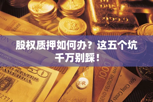 济南股权质押如何办？这五个坑千万别踩！