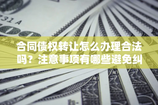济南合同债权转让怎么办理合法吗？注意事项有哪些避免纠纷？