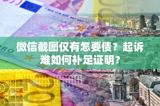 济南微信截图仅有怎要债？起诉难如何补足证明？