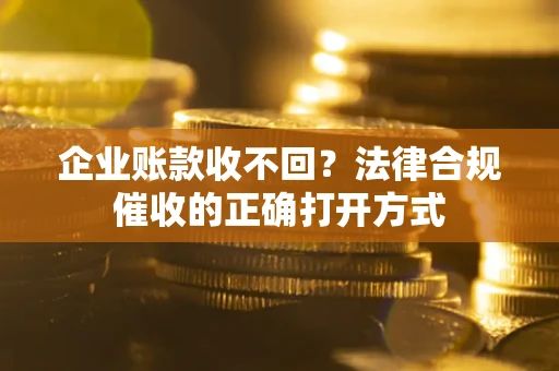 济南企业账款收不回？法律合规催收的正确打开方式