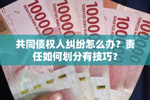 济南共同债权人纠纷怎么办？责任如何划分有技巧？