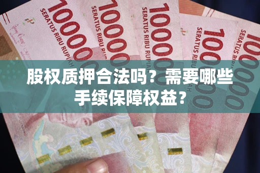 济南股权质押合法吗？需要哪些手续保障权益？
