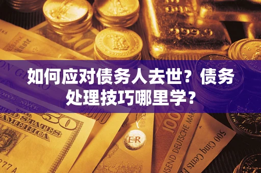 济南如何应对债务人去世？债务处理技巧哪里学？