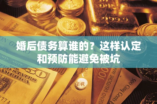 济南婚后债务算谁的？这样认定和预防能避免被坑