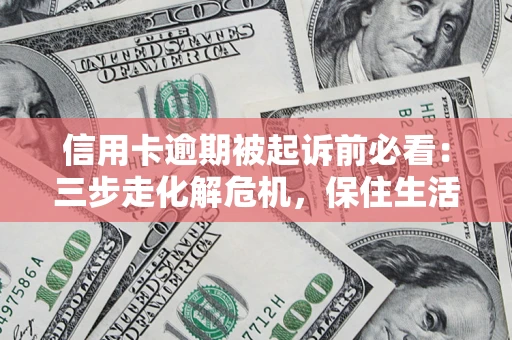济南信用卡逾期被起诉前必看：三步走化解危机，保住生活尊严