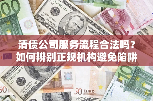 济南清债公司服务流程合法吗？如何辨别正规机构避免陷阱？