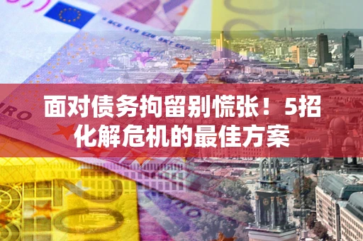 济南面对债务拘留别慌张！5招化解危机的最佳方案