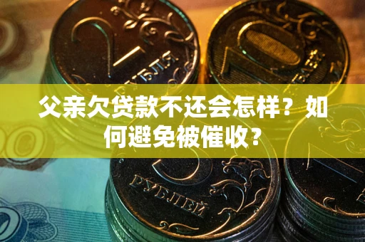 济南父亲欠贷款不还会怎样？如何避免被催收？