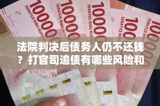 济南法院判决后债务人仍不还钱？打官司追债有哪些风险和技巧？