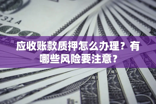 济南应收账款质押怎么办理？有哪些风险要注意？