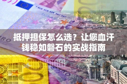 济南抵押担保怎么选？让您血汗钱稳如磐石的实战指南
