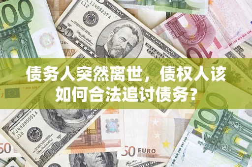济南债务人突然离世，债权人该如何合法追讨债务？