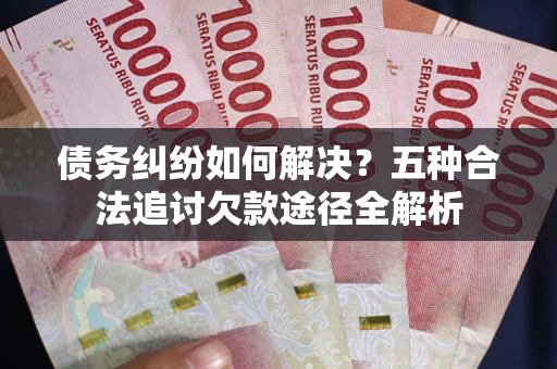 济南债务纠纷如何解决？五种合法追讨欠款途径全解析