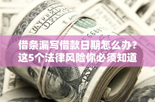 济南借条漏写借款日期怎么办？这5个法律风险你必须知道