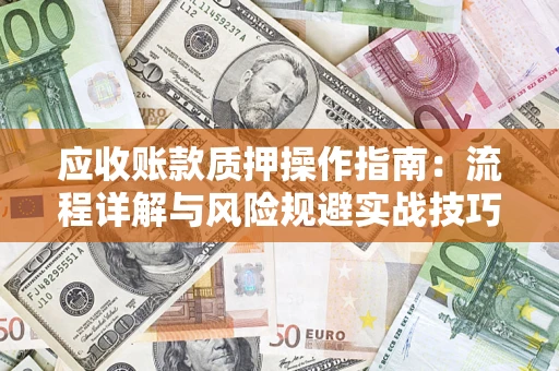 济南应收账款质押操作指南:流程详解与风险规避实战技巧 济南应收账款质押操作指南:流程详解与风险规避实战技巧