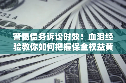 济南警惕债务诉讼时效！血泪经验教你如何把握保全权益黄金期