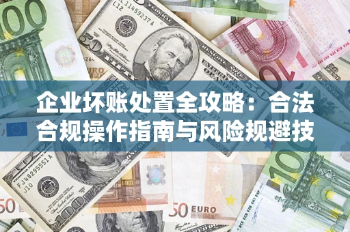 济南企业坏账处置全攻略：合法合规操作指南与风险规避技巧解析