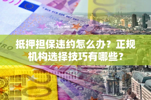 济南抵押担保违约怎么办？正规机构选择技巧有哪些？