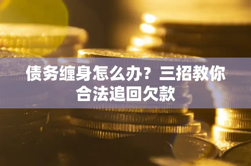 济南债务缠身怎么办？三招教你合法追回欠款