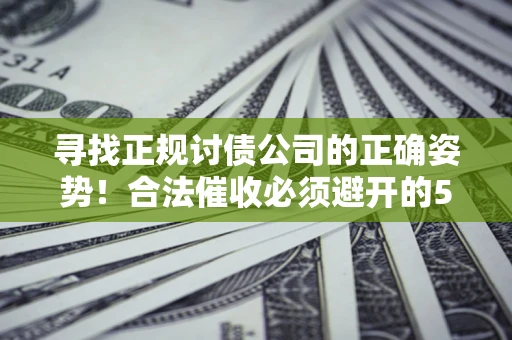 济南寻找正规讨债公司的正确姿势！合法催收必须避开的5大雷区