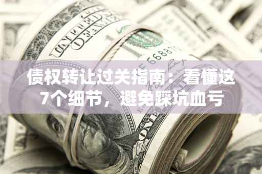 济南债权转让过关指南：看懂这7个细节，避免踩坑血亏
