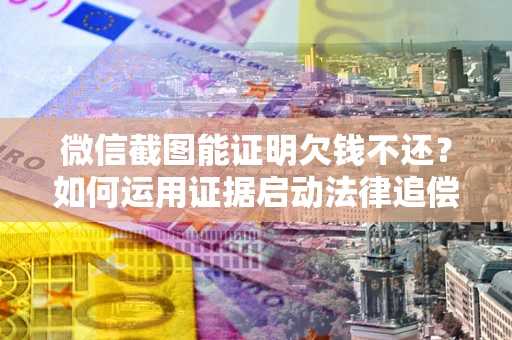 济南微信截图能证明欠钱不还？如何运用证据启动法律追偿程序？