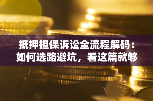 济南抵押担保诉讼全流程解码：如何选路避坑，看这篇就够了