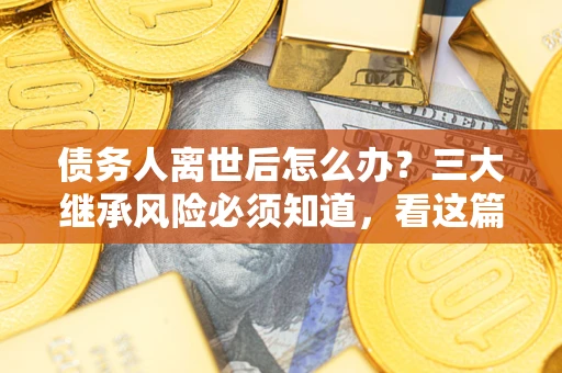 济南债务人离世后怎么办？三大继承风险必须知道，看这篇就够了