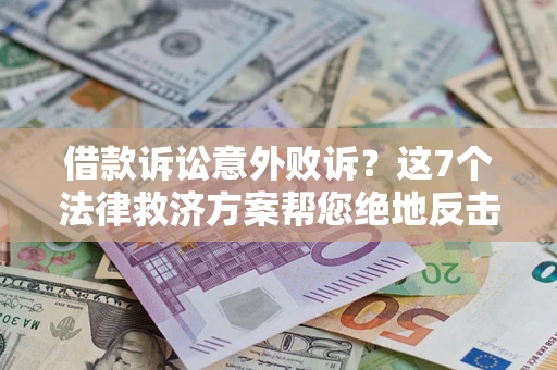 济南借款诉讼意外败诉？这7个法律救济方案帮您绝地反击！