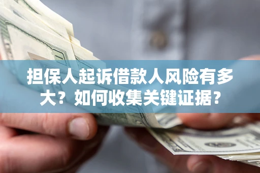济南担保人起诉借款人风险有多大？如何收集关键证据？