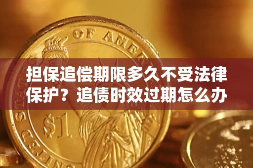 济南担保追偿期限多久不受法律保护？追债时效过期怎么办？