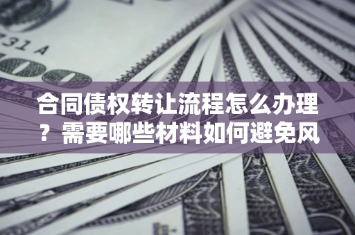 济南合同债权转让流程怎么办理？需要哪些材料如何避免风险？