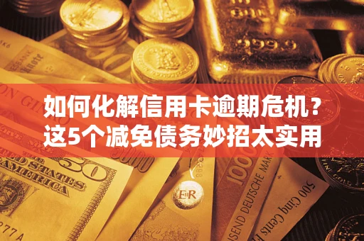 济南如何化解信用卡逾期危机？这5个减免债务妙招太实用