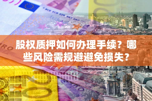 济南股权质押如何办理手续？哪些风险需规避避免损失？