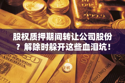 济南股权质押期间转让公司股份？解除时躲开这些血泪坑！