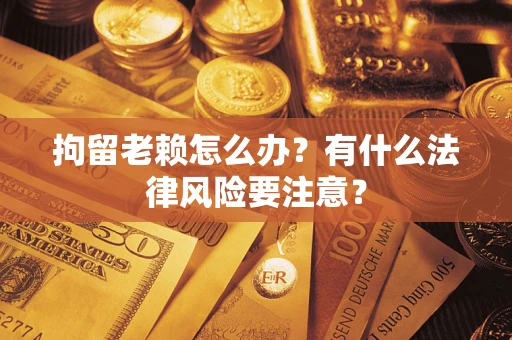济南拘留老赖怎么办？有什么法律风险要注意？