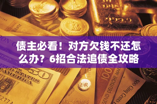 济南债主必看！对方欠钱不还怎么办？6招合法追债全攻略