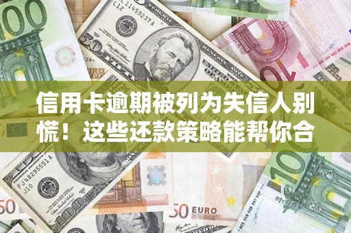 济南信用卡逾期被列为失信人别慌！这些还款策略能帮你合法止损